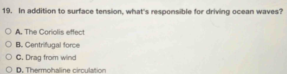 In addition to surface tension, what's responsible for driving ocean waves?
A. The Coriolis effect
B. Centrifugal force
C. Drag from wind
D. Thermohaline circulation