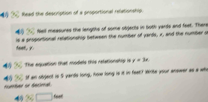 Read the description of a proportional relationship. 
Nell measures the lengths of some objects in both yards and feet. There 
is a proportional relationship between the number of yards, x, and the number o
feet, y. 
0 The equation that models this relationship is y=3x. 
1f an object is 5 yards long, how long is it in feet? Write your answer as a wh 
numser of secmal. 
4 □ 1eet