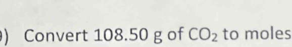 ) Convert 108.50 g of CO_2 to moles