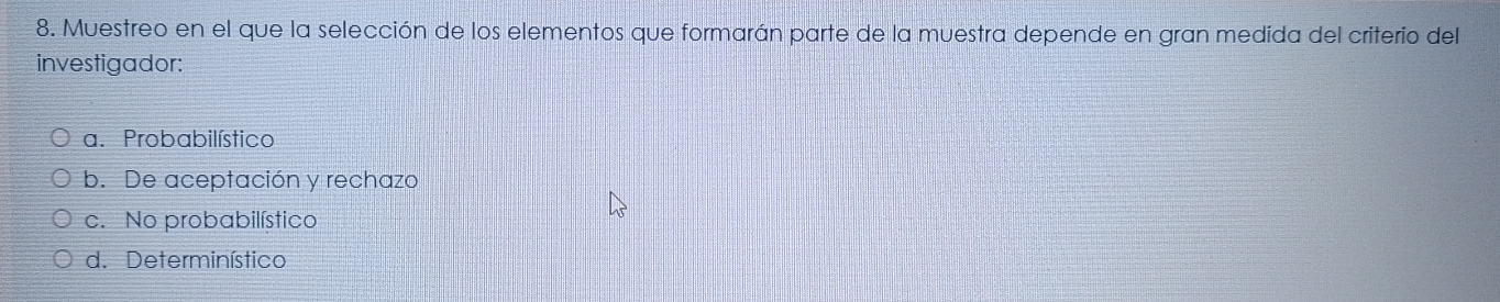 Muestreo en el que la selección de los elementos que formarán parte de la muestra depende en gran medida del criterio del
investigador:
a. Probabilístico
b. De aceptación y rechazo
c. No probabilístico
d. Determinístico