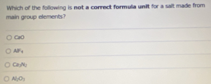 Which of the following is not a correct formula unit for a salt made from
main group elements?
CaO
AlF_4
Ca_3N_2
Al_2O_3