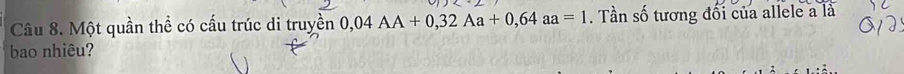 Một quần thể có cấu trúc di truyền 0,04AA+0,32Aa+0,64aa=1. Tần số tương đối của allele a là 
bao nhiêu?