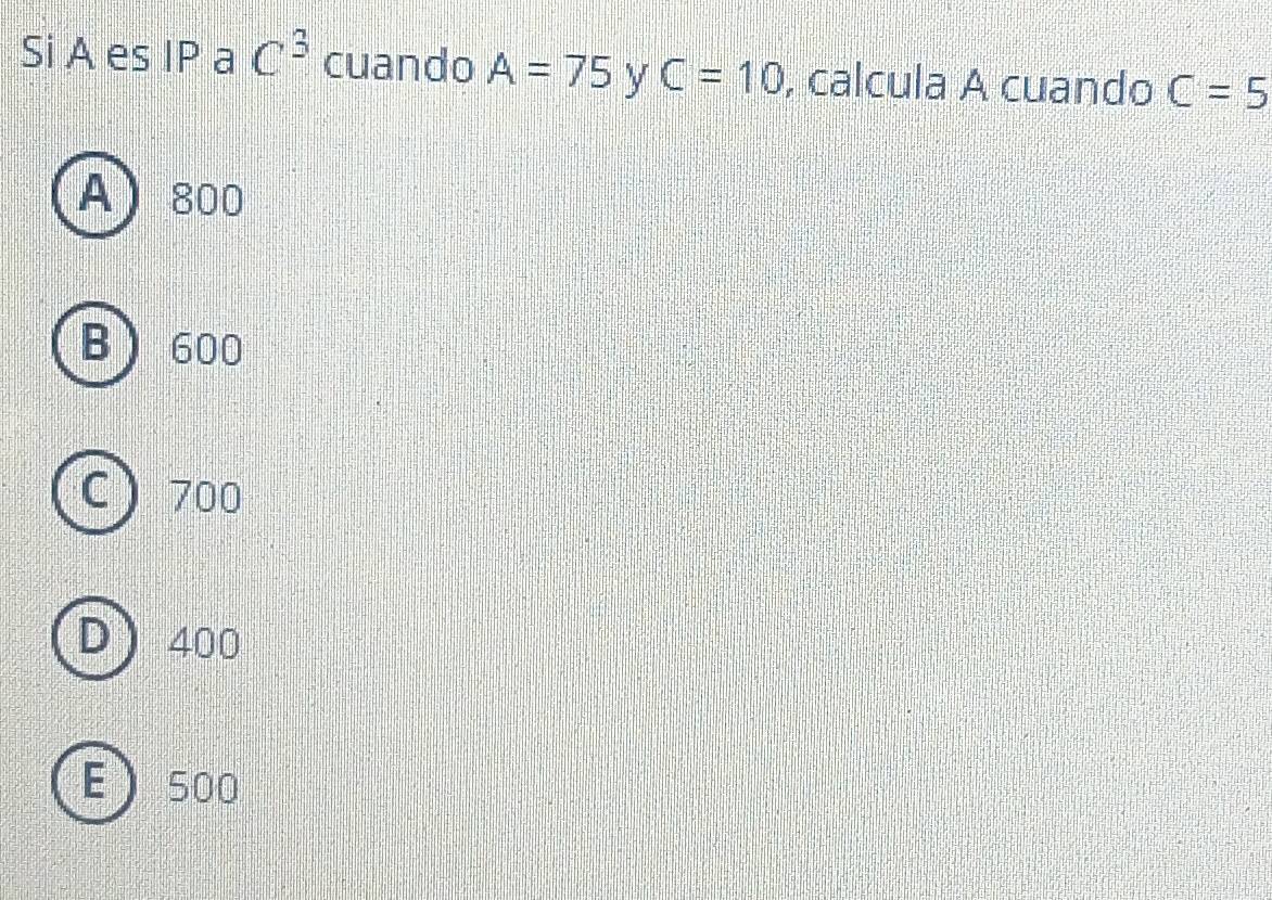 Si A es IP a C^3 cuando A=75 y C=10 , calcula A cuando C=5
A ) 800
B) 600
C) 700
D 400
E 500