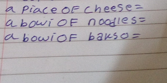 a piaceoF cheese= 
a bowioF noodle S=
abowIoF bakso=