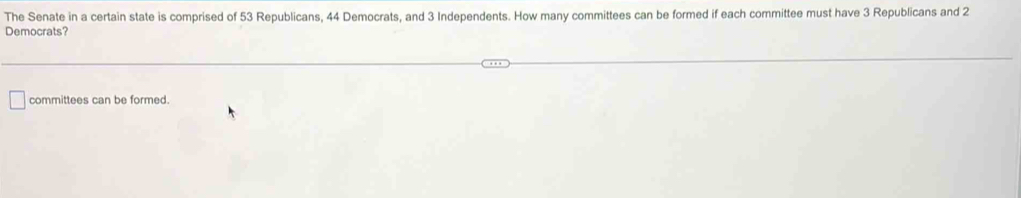 The Senate in a certain state is comprised of 53 Republicans, 44 Democrats, and 3 Independents. How many committees can be formed if each committee must have 3 Republicans and 2
Democrats?
committees can be formed.