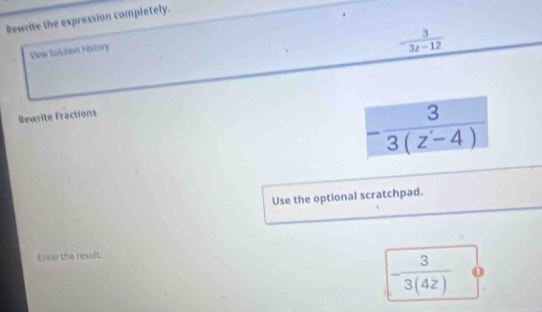 Rewrite the expression completely.
View Salution History
- 3/3z-12 
Rewrite Fractions
Use the optional scratchpad.
Ehrer the result.
- 3/3(4z) 