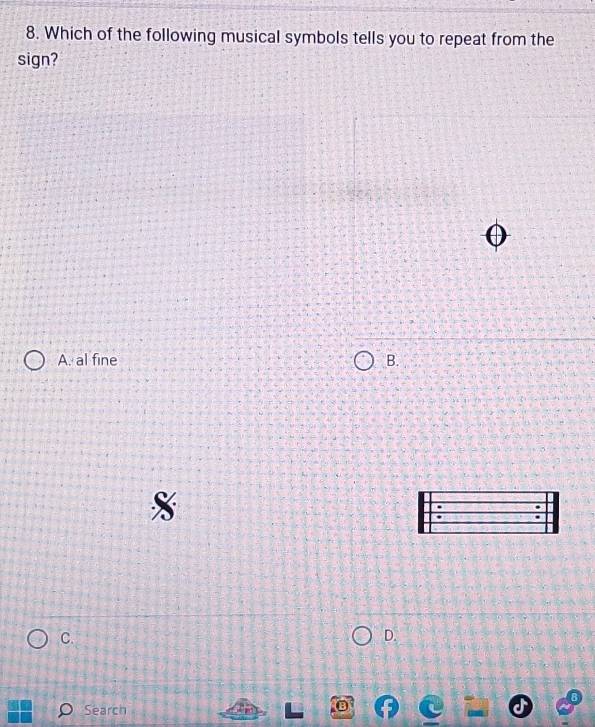Which of the following musical symbols tells you to repeat from the
sign?
A. al fine B.
C.
D.
Search