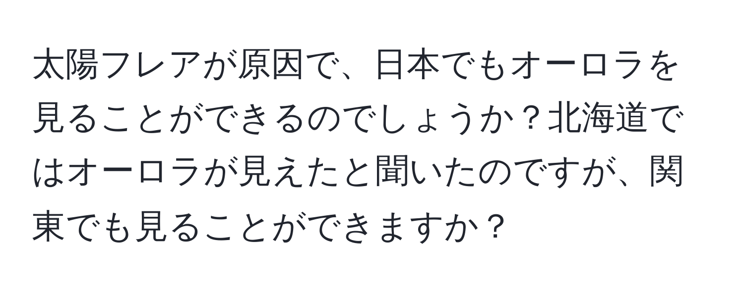 太陽フレアが原因で、日本でもオーロラを見ることができるのでしょうか？北海道ではオーロラが見えたと聞いたのですが、関東でも見ることができますか？