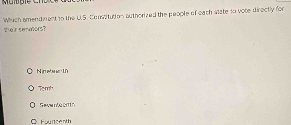 Which amendment to the U.S. Constitution authorized the people of each state to vote directly for
their senators?
Nineteenth
Tenth
Seventeenth
Fourteenth