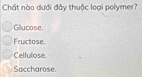 Chất nào dưới đây thuộc loại polymer?
Glucose.
Fructose.
Cellulose.
Saccharose.