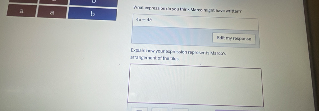 What expression do you think Marco might have written?
a a
b
4a+4b
Edit my response
Explain how your expression represents Marco's
arrangement of the tiles.