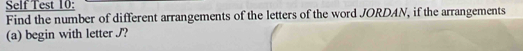 Self Test 10: 
Find the number of different arrangements of the letters of the word JORDAN, if the arrangements 
(a) begin with letter J?