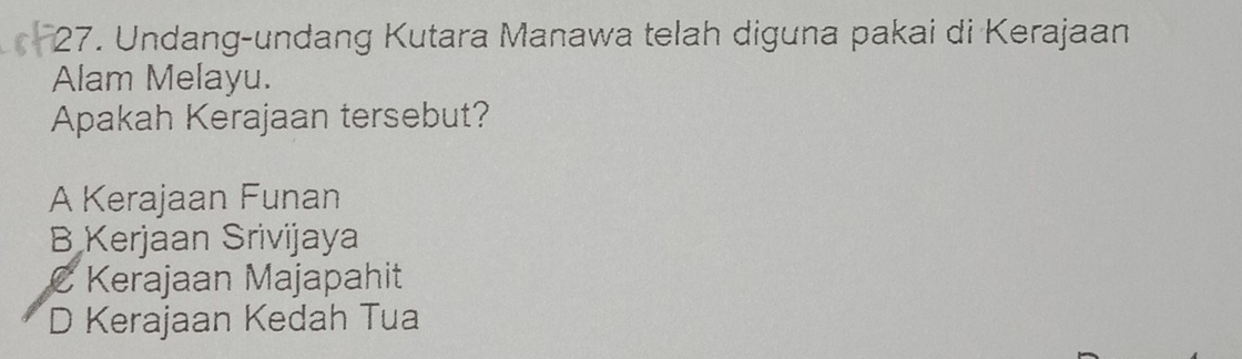 Undang-undang Kutara Manawa telah diguna pakai di Kerajaan
Alam Melayu.
Apakah Kerajaan tersebut?
A Kerajaan Funan
B Kerjaan Srivijaya
C Kerajaan Majapahit
D Kerajaan Kedah Tua