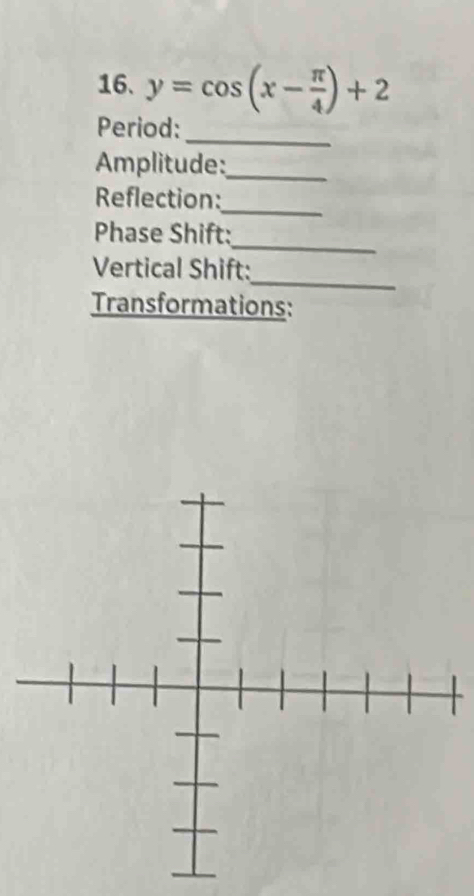 y=cos (x- π /4 )+2
_ 
Period: 
Amplitude:_ 
Reflection: 
_ 
_ 
Phase Shift: 
_ 
Vertical Shift: 
Transformations: