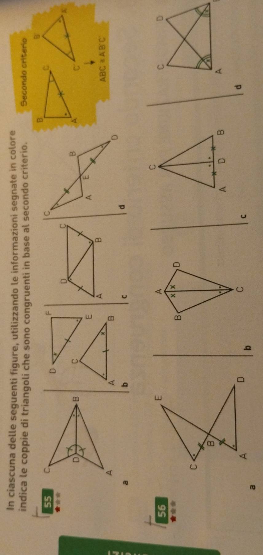 In ciascuna delle seguenti figure, utilizzando le informazioni segnate in colore 
indica le coppie di triangoli che sono congruenti in base al secondo criterio. Secondo criterio
B
B
55 F C
D X
D 
C 
A 
C 
E 
× A 
B
ABC≌ A'B'C'
A 
B 
a 
b 
c 
56 
C 
A 
B x D 
A D B 
C 
d 
a 
b 
C