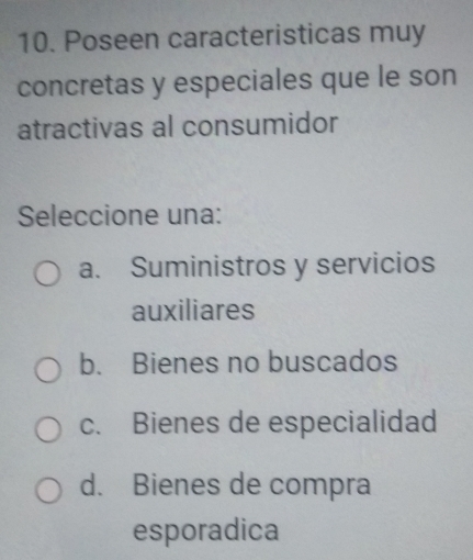 Poseen caracteristicas muy
concretas y especiales que le son
atractivas al consumidor
Seleccione una:
a. Suministros y servicios
auxiliares
b. Bienes no buscados
c. Bienes de especialidad
d. Bienes de compra
esporadica