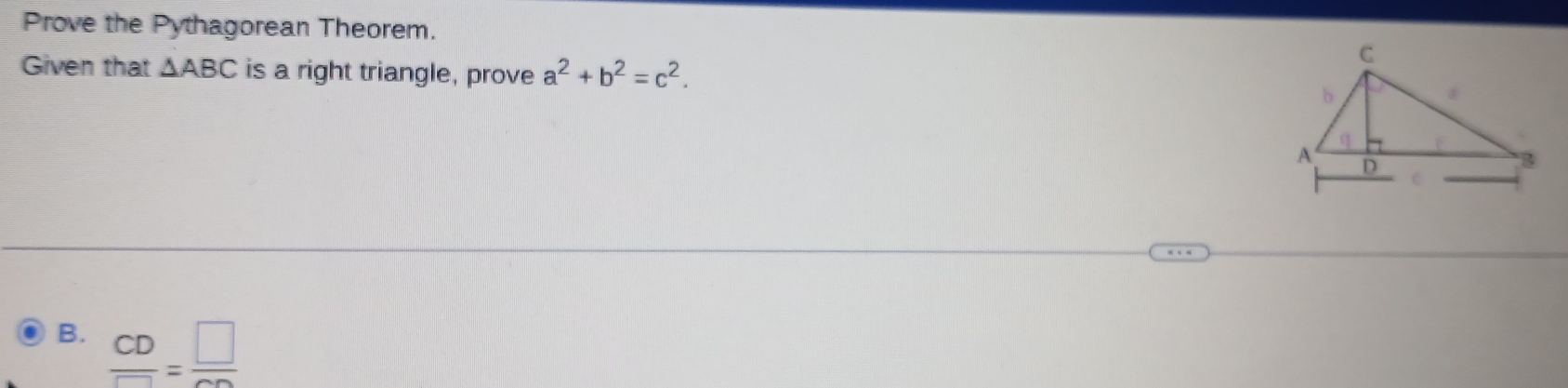 Prove the Pythagorean Theorem.
Given that △ ABC is a right triangle, prove a^2+b^2=c^2. 
B.  CD/□  =frac □ 