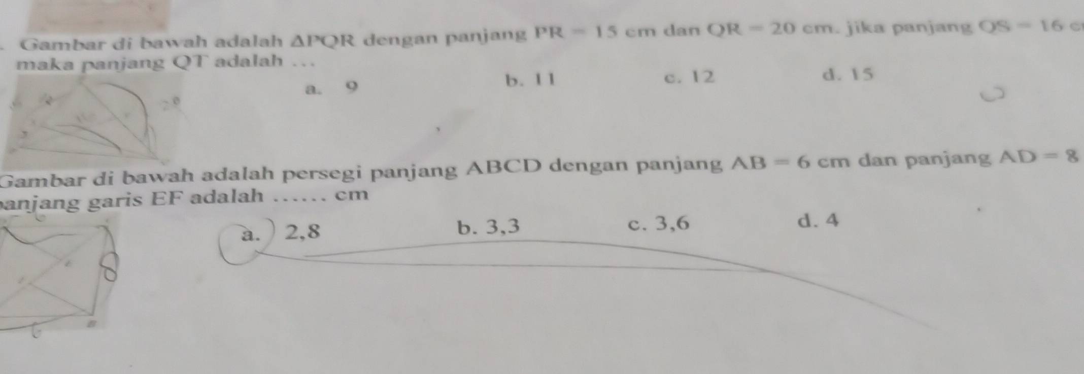 Gambar di bawah adalah △ PQR dengan panjang PR=15cm dan QR=20cm. jika panjang OS=16 C
maka panjang QT adalah …
a. 9
b. 1 1 c. 12 d. 15
Gambar di bawah adalah persegi panjang ABCD dengan panjang AB=6cm dan panjang AD=8
anjang garis EF adalah …. cm
d. 4
a. ) 2, 8
b. 3, 3 c. 3, 6