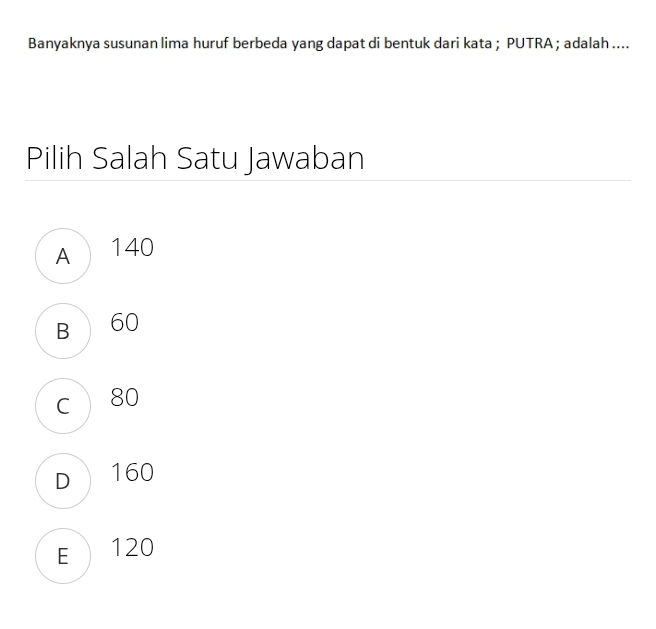 Banyaknya susunan lima huruf berbeda yang dapat di bentuk dari kata ; PUTRA ; adalah ....
Pilih Salah Satu Jawaban
A  140
B  60
c80
D 160
E  120