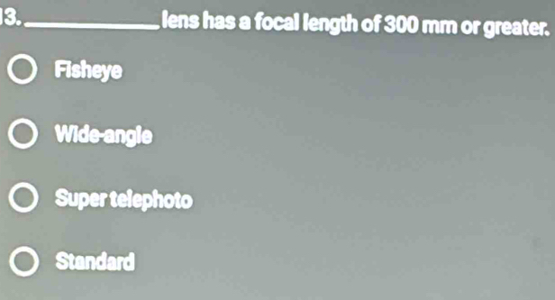 3._ lens has a focal length of 300 mm or greater.
Fisheye
Wide-angle
Super telephoto
Standard