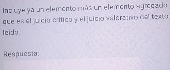 Incluye ya un elemento más un elemento agregado 
que es el juicio crítico y el juicio valorativo del texto 
leído. 
Respuesta: