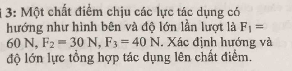 3: Một chất điểm chịu các lực tác dụng có 
hướng như hình bên và độ lớn lần lượt là F_1=
60N, F_2=30N, F_3=40N. Xác định hướng và 
độ lớn lực tổng hợp tác dụng lên chất điểm.