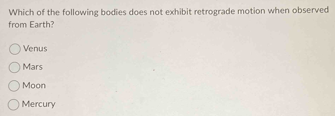 Which of the following bodies does not exhibit retrograde motion when observed
from Earth?
Venus
Mars
Moon
Mercury