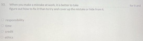 When you make a mistake at work, it is better to take for it and
figure out how to fix it than to try and cover up the mistake or hide from it.
responsibility
time
credit
ethics