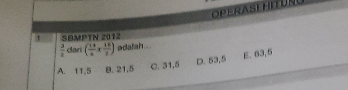 OPERAST HITUNU
1 SBMPTN 2012
 3/2  dari ( 14/6 *  18/2 ) adalah...
A. 11,5 B. 21,5 C. 31,5 D. 53,5 E. 63,5
