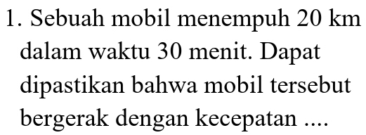 Sebuah mobil menempuh 20 km
dalam waktu 30 menit. Dapat 
dipastikan bahwa mobil tersebut 
bergerak dengan kecepatan ....