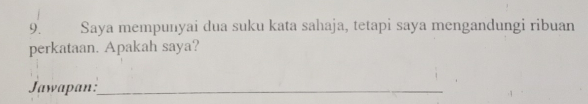 Saya mempunyai dua suku kata sahaja, tetapi saya mengandungi ribuan 
perkataan. Apakah saya? 
Jawapan:_