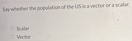 Solved: Say whether the population of the US is a vector or a scalar ...