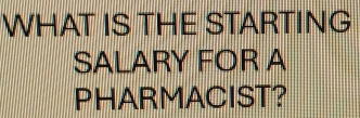 WHAT IS THE STARTING 
SALARY FOR A 
PHARMACIST?