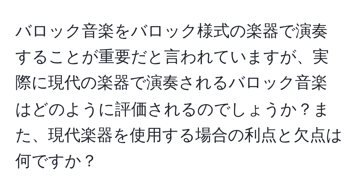 バロック音楽をバロック様式の楽器で演奏することが重要だと言われていますが、実際に現代の楽器で演奏されるバロック音楽はどのように評価されるのでしょうか？また、現代楽器を使用する場合の利点と欠点は何ですか？