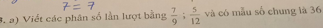 Viết các phân số lần lượt bằng  7/9 ;  5/12  và có mẫu số chung là 36