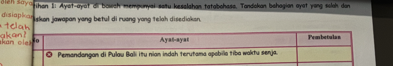 oleh saya tihan 1: Ayat-ayat di bawah mempunyai satu kesalahan tatabahasa. Tandakan bahagian ayat yang salah dan 
dislapkar iskan jawapan yang betul di ruang yang telah disediakan. 
k