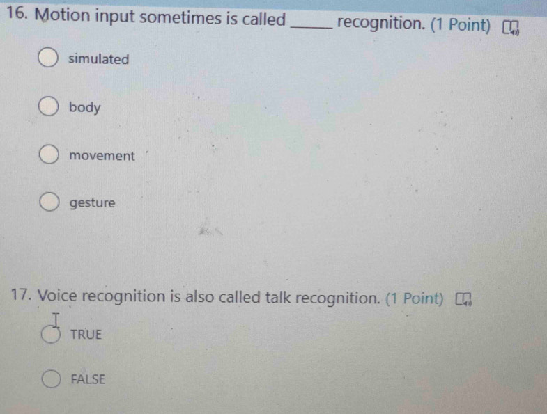 Motion input sometimes is called _recognition. (1 Point)
simulated
body
movement
gesture
17. Voice recognition is also called talk recognition. (1 Point)
TRUE
FALSE