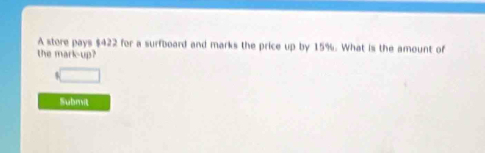 A store pays $422 for a surfboard and marks the price up by 15%. What is the amount of 
the mark-up?
5
Submit