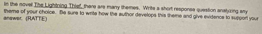 In the novel The Lightning Thief, there are many themes. Write a short response question analyzing any 
theme of your choice. Be sure to write how the author develops this theme and give evidence to support your 
answer. (RATTE)