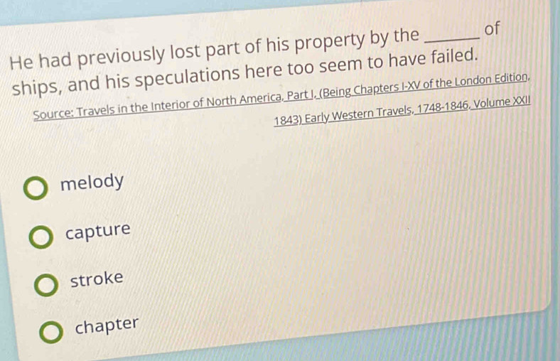 He had previously lost part of his property by the _of
ships, and his speculations here too seem to have failed.
Source: Travels in the Interior of North America, Part I, (Being Chapters I-XV of the London Edition,
1843) Early Western Travels, 1748-1846, Volume XXII
melody
capture
stroke
chapter