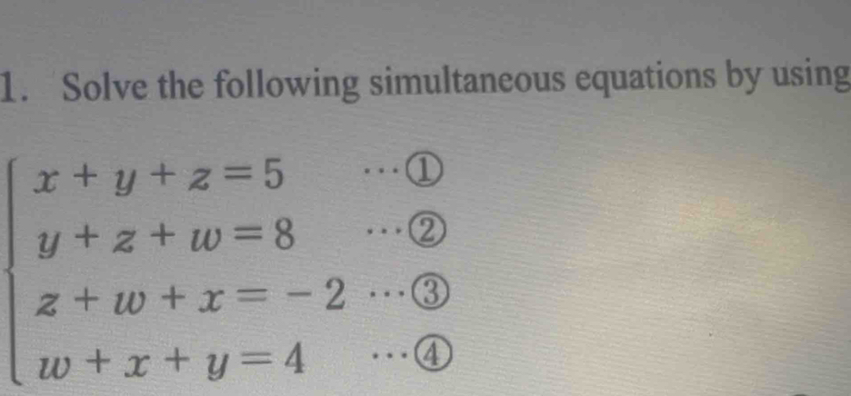 Solve the following simultaneous equations by using
beginarrayl x+y+z=5 y+z+w=8 z+w+x=-2·s  w+x+y=4endarray.  ... enclosecircle3