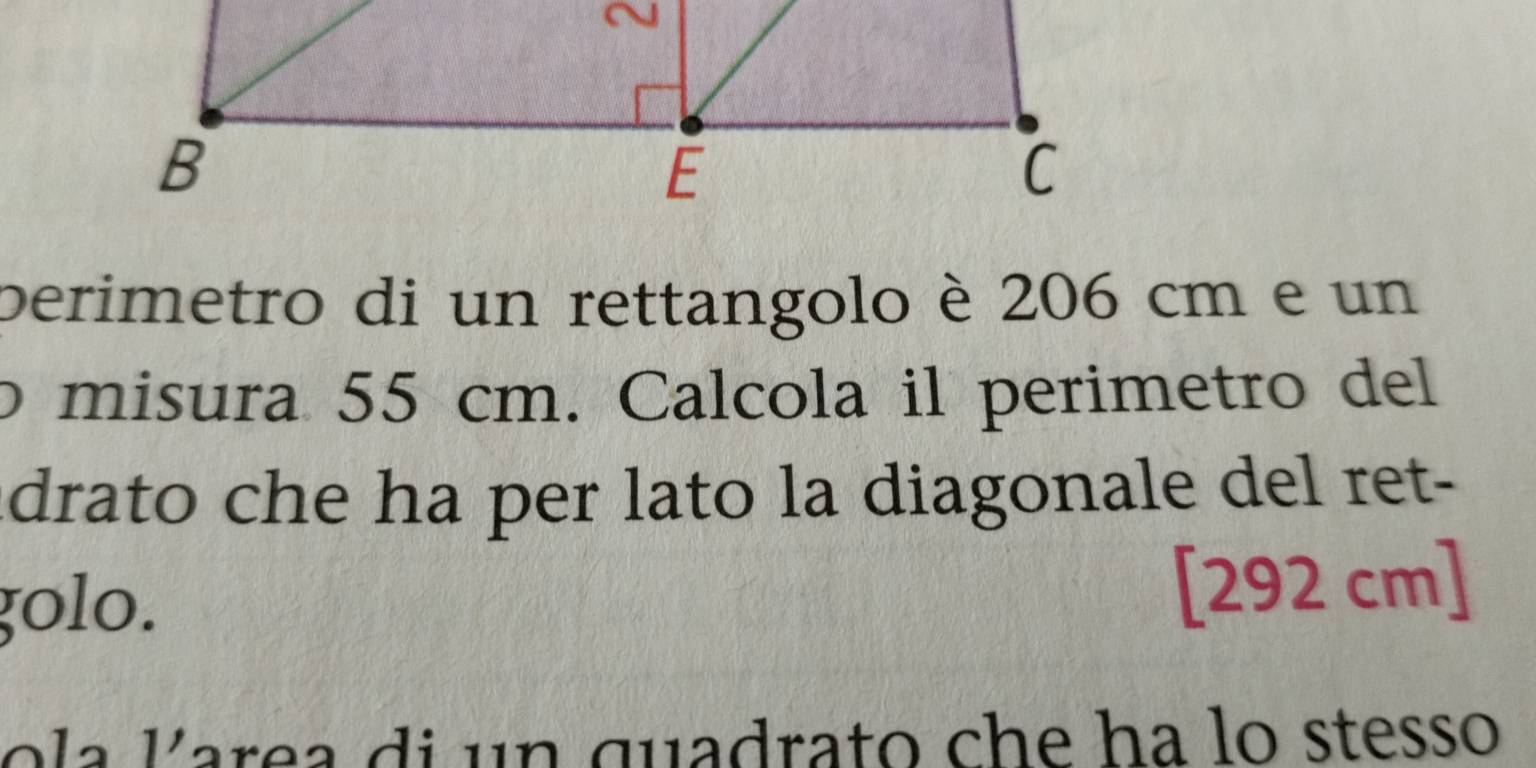 perimetro di un rettangolo è 206 cm e un 
o misura 55 cm. Calcola il perimetro del 
adrato che ha per lato la diagonale del ret- 
golo. [ 292 cm ] 
ola larea di un quadrato che ha lo stesso