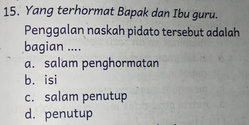 Yang terhormat Bapak dan Ibu guru.
Penggalan naskah pidato tersebut adalah
bagian ....
a. salam penghormatan
bá isi
c. salam penutup
d. penutup