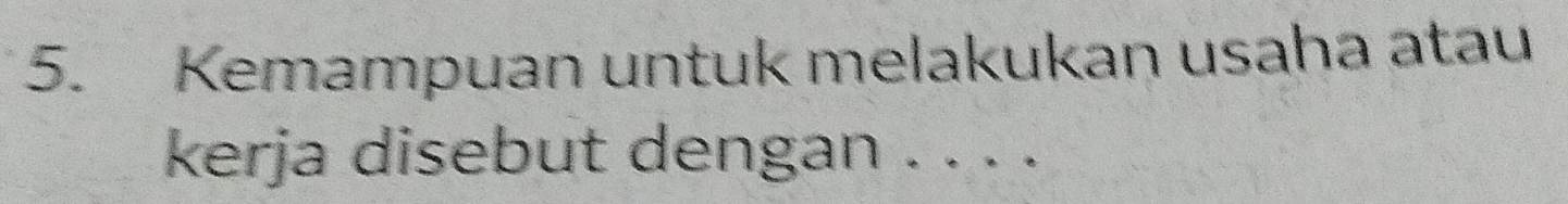 Kemampuan untuk melakukan usaha atau 
kerja disebut dengan . . . .