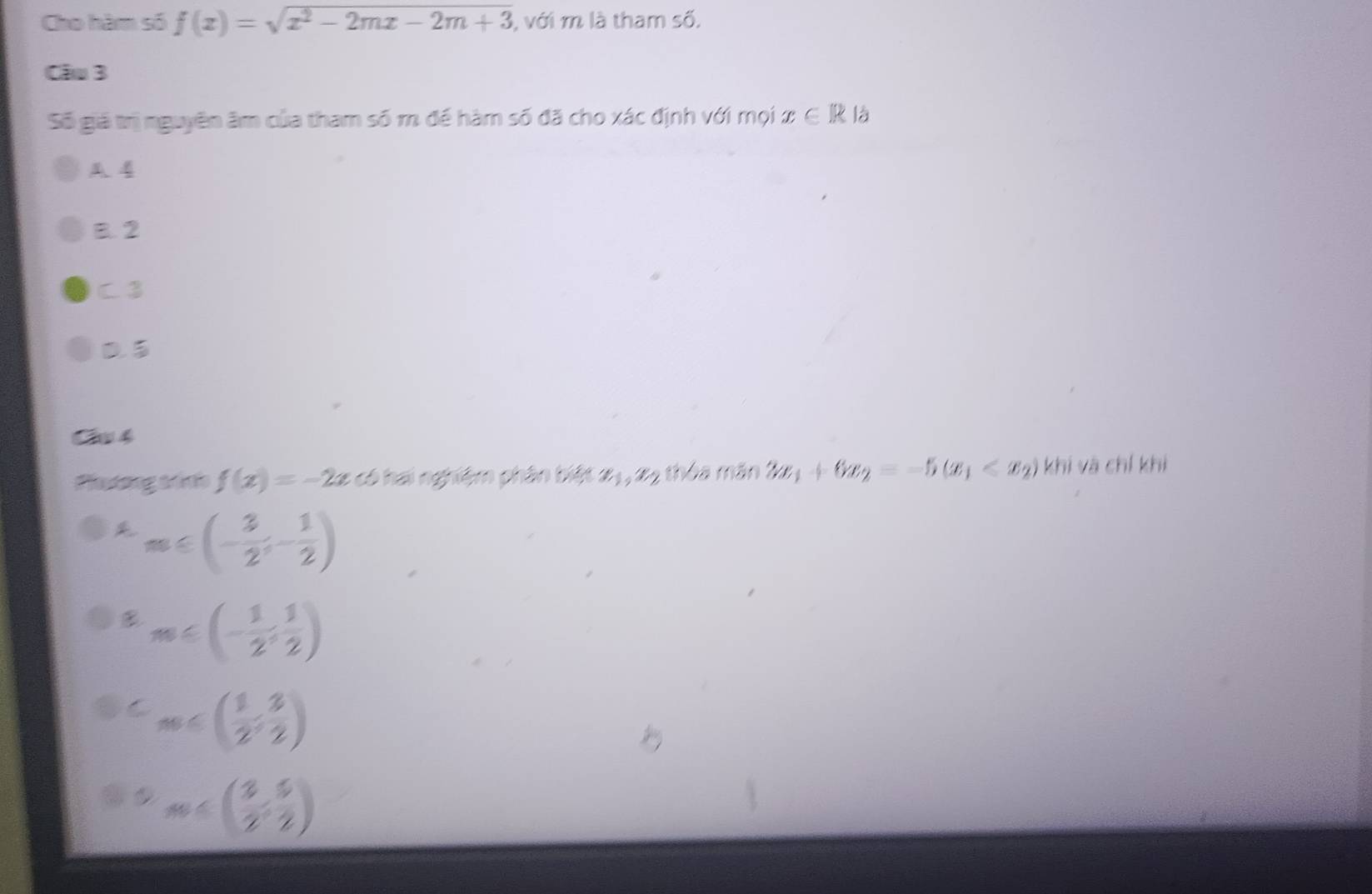 Cho hàm số f(x)=sqrt(x^2-2mx-2m+3) , với m là tham số.
Cầu 3
Số giả trị nguyên âm của tham số m đề hàm số đã cho xác định với mọi x∈ R là
A 4
B. 2
C3
D
C 4
Phưtơng trin f(x)=-2x có hai nghiệm phân biệt x_1, x_2 thóa mán 3x_1+6x_2=-5(x_1 khi và chí khi
m≤slant (- 3/2 ,- 1/2 )
m∈ (- 1/2 , 1/2 )
C m
m