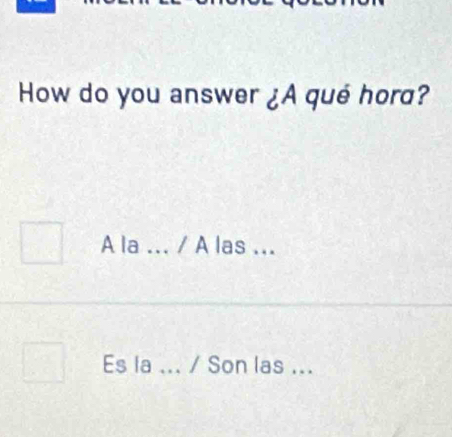 How do you answer ¿A qué hora? 
A la _/ A las ... 
Es la_ / Son las ...