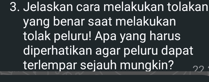 Jelaskan cara melakukan tolakan 
yang benar saat melakukan 
tolak peluru! Apa yang harus 
diperhatikan agar peluru dapat 
terlempar sejauh mungkin?