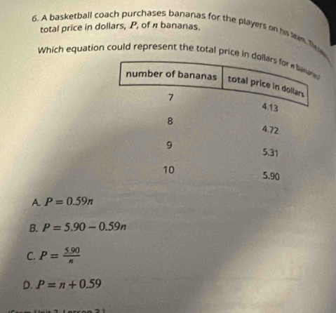 total price in dollars, P, of π bananas.
6. A basketball coach purchases bananas for the players on his team The
Which equation could represent the total price i
A. P=0.59π
B. P=5.90-0.59n
C. P= (5.90)/n 
D. P=n+0.59