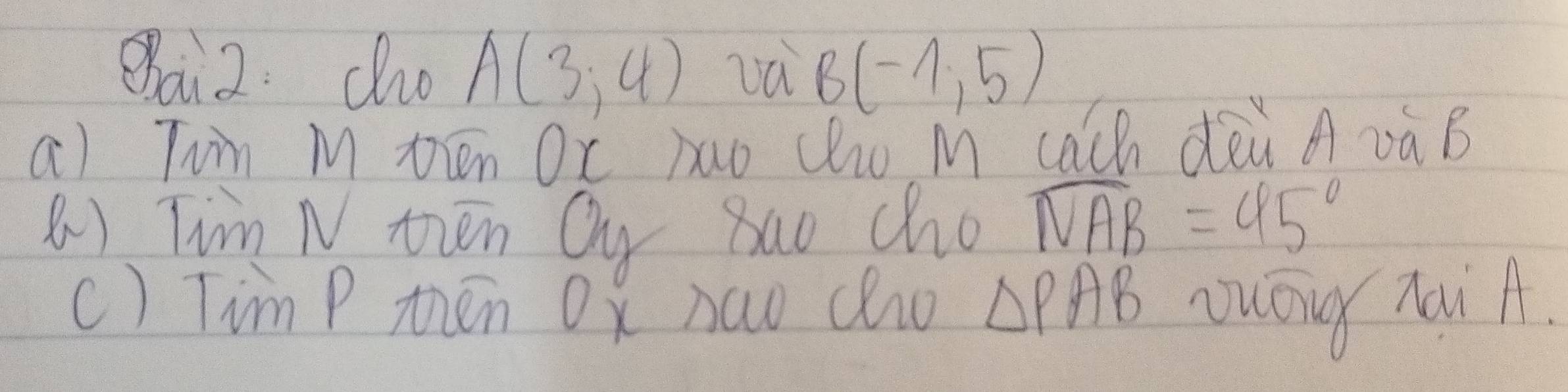 Qai2. co A(3,4) và B(-1,5)
a) Twin M tén Ox àao Clo M cach dàù AààB 
8) Tim N ten Qy sao cho widehat NAB=45°
c) Tim P then Ox haw co △ PAB uōuy nai A.