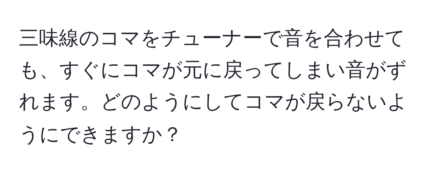 三味線のコマをチューナーで音を合わせても、すぐにコマが元に戻ってしまい音がずれます。どのようにしてコマが戻らないようにできますか？